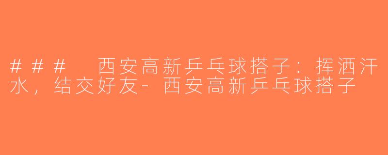 ### 西安高新乒乓球搭子：挥洒汗水，结交好友-西安高新乒乓球搭子