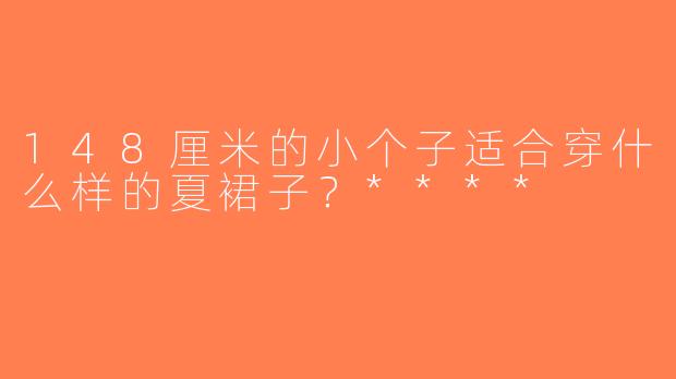 148厘米的小个子适合穿什么样的夏裙子？****
