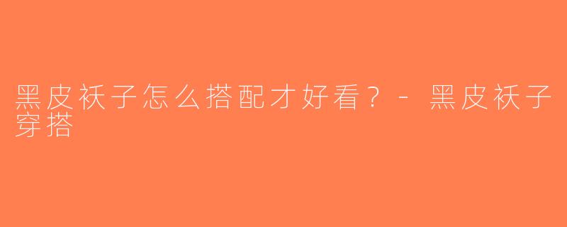 黑皮袄子怎么搭配才好看？-黑皮袄子穿搭