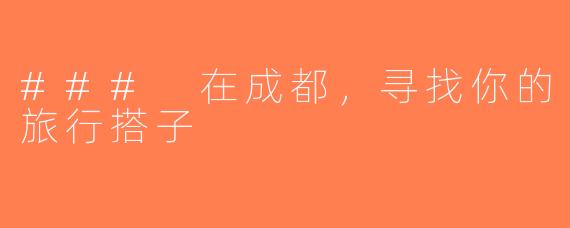 ### 在成都，寻找你的旅行搭子
