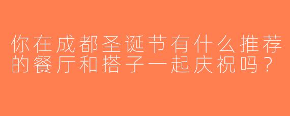 你在成都圣诞节有什么推荐的餐厅和搭子一起庆祝吗？