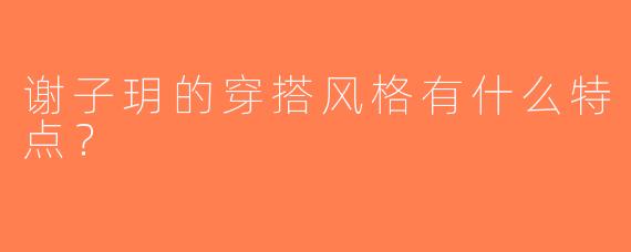 谢子玥的穿搭风格有什么特点？