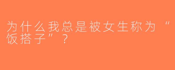 为什么我总是被女生称为“饭搭子”？