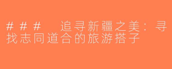 ### 追寻新疆之美：寻找志同道合的旅游搭子