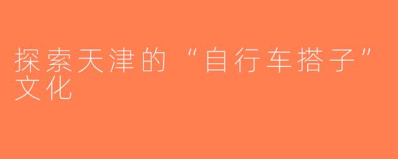 探索天津的“自行车搭子”文化