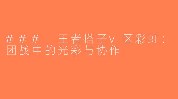 ### 王者搭子v区彩虹：团战中的光彩与协作