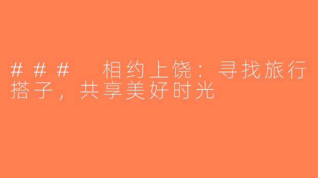 ### 相约上饶：寻找旅行搭子，共享美好时光