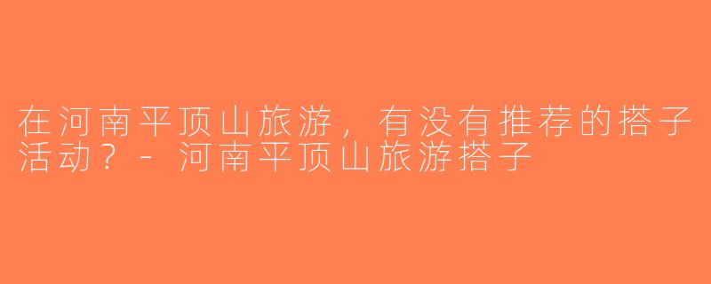 在河南平顶山旅游，有没有推荐的搭子活动？-河南平顶山旅游搭子