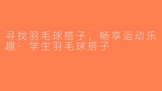 寻找羽毛球搭子，畅享运动乐趣-学生羽毛球搭子