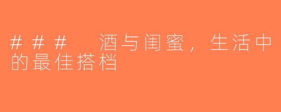 ### 酒与闺蜜，生活中的最佳搭档