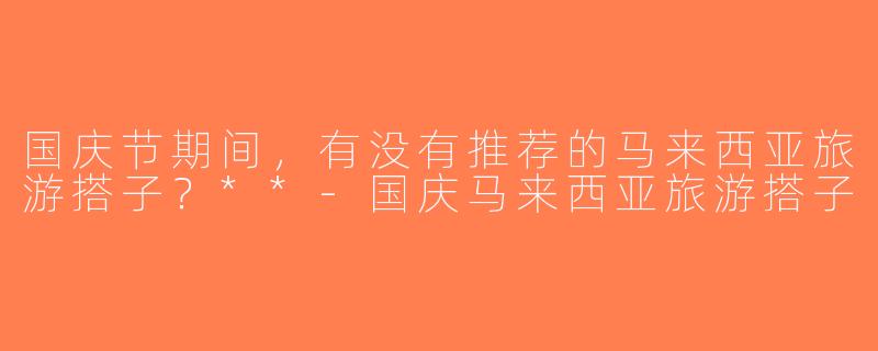 国庆节期间，有没有推荐的马来西亚旅游搭子？**-国庆马来西亚旅游搭子