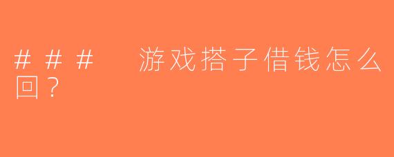 ### 游戏搭子借钱怎么回？