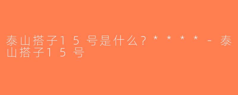 泰山搭子15号是什么？****-泰山搭子15号