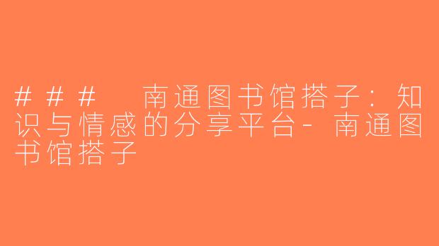 ### 南通图书馆搭子：知识与情感的分享平台-南通图书馆搭子