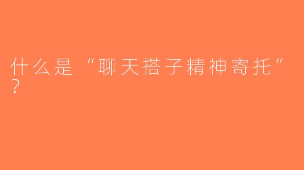 什么是“聊天搭子精神寄托”？  