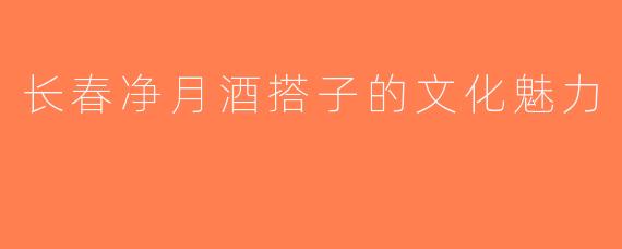 长春净月酒搭子的文化魅力