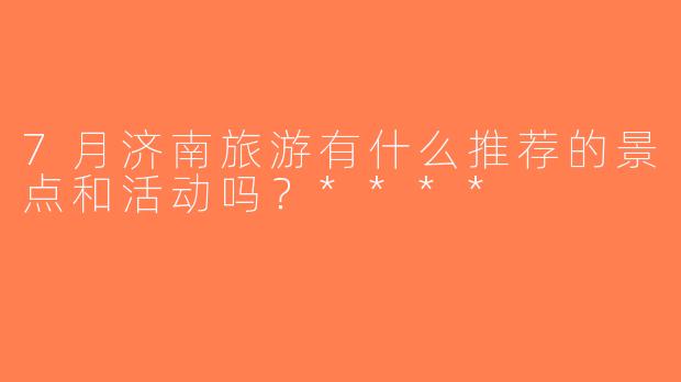 7月济南旅游有什么推荐的景点和活动吗？****