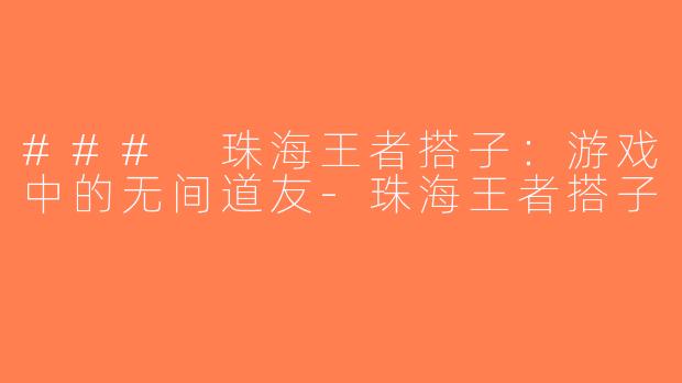 ### 珠海王者搭子：游戏中的无间道友-珠海王者搭子