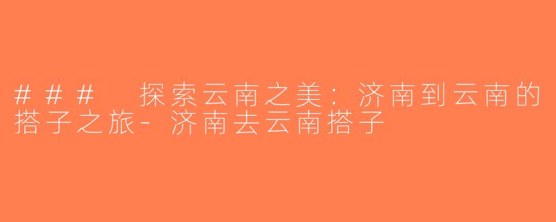 ### 探索云南之美：济南到云南的搭子之旅-济南去云南搭子