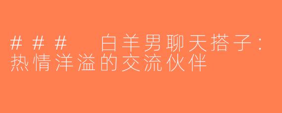 ### 白羊男聊天搭子：热情洋溢的交流伙伴