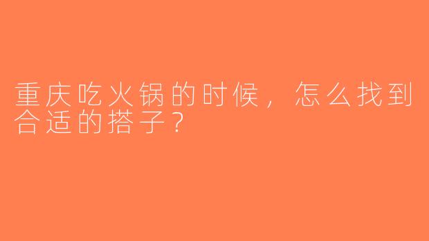 重庆吃火锅的时候，怎么找到合适的搭子？