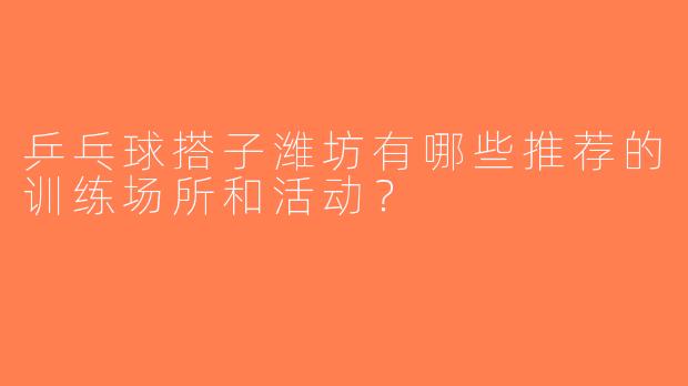 乒乓球搭子潍坊有哪些推荐的训练场所和活动？