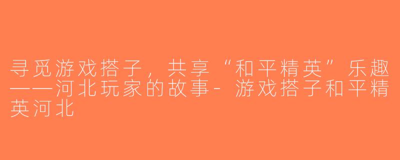 寻觅游戏搭子，共享“和平精英”乐趣——河北玩家的故事-游戏搭子和平精英河北