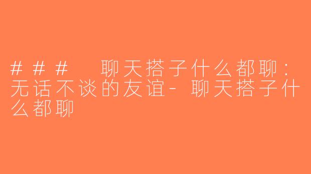 ### 聊天搭子什么都聊：无话不谈的友谊-聊天搭子什么都聊