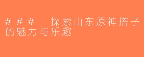 ### 探索山东原神搭子的魅力与乐趣