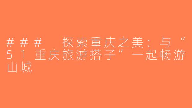 ### 探索重庆之美：与“51重庆旅游搭子”一起畅游山城