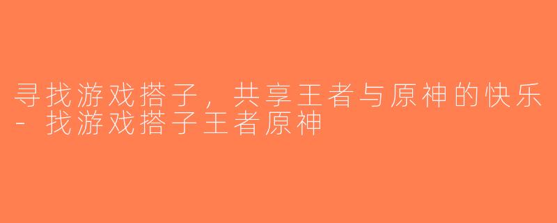 寻找游戏搭子，共享王者与原神的快乐-找游戏搭子王者原神