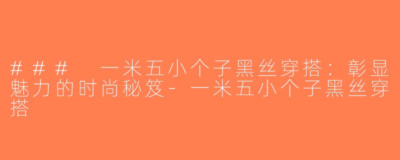 ### 一米五小个子黑丝穿搭：彰显魅力的时尚秘笈-一米五小个子黑丝穿搭