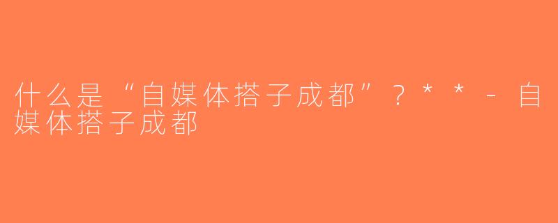 什么是“自媒体搭子成都”？**-自媒体搭子成都