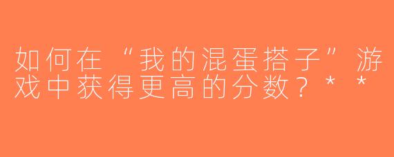 如何在“我的混蛋搭子”游戏中获得更高的分数？**