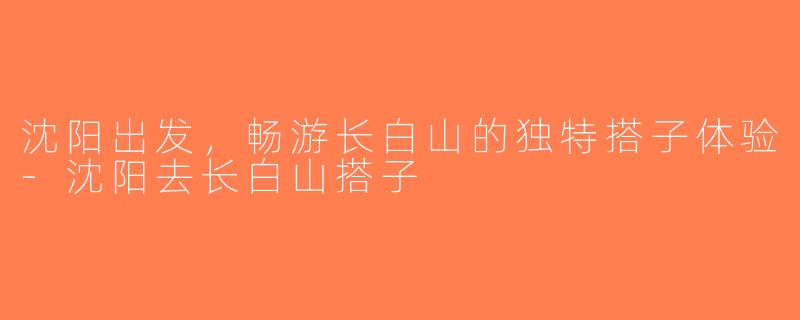 沈阳出发，畅游长白山的独特搭子体验-沈阳去长白山搭子