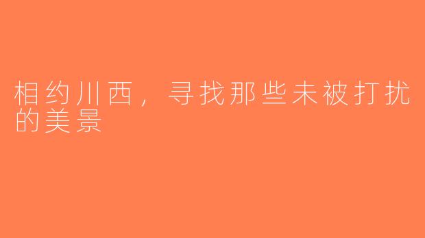 相约川西，寻找那些未被打扰的美景