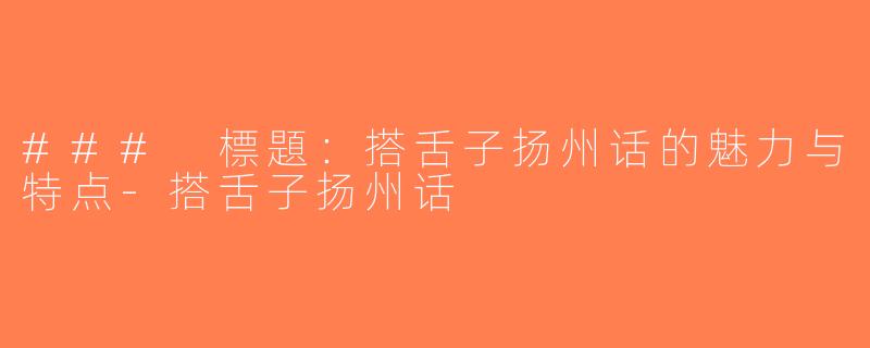 ### 標題：搭舌子扬州话的魅力与特点-搭舌子扬州话