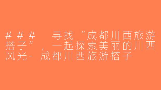 ### 寻找“成都川西旅游搭子”，一起探索美丽的川西风光-成都川西旅游搭子
