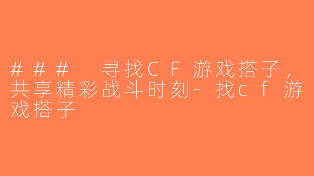 ### 寻找CF游戏搭子，共享精彩战斗时刻-找cf游戏搭子