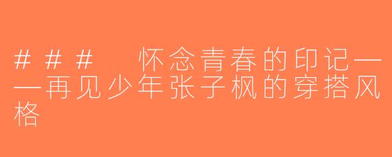### 怀念青春的印记——再见少年张子枫的穿搭风格