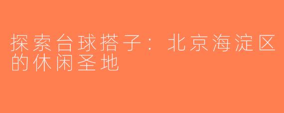 探索台球搭子：北京海淀区的休闲圣地