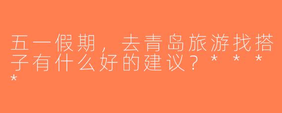五一假期，去青岛旅游找搭子有什么好的建议？****