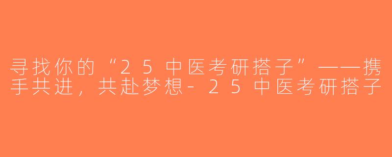 寻找你的“25中医考研搭子”——携手共进，共赴梦想-25中医考研搭子