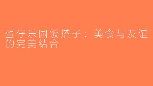 蛋仔乐园饭搭子：美食与友谊的完美结合