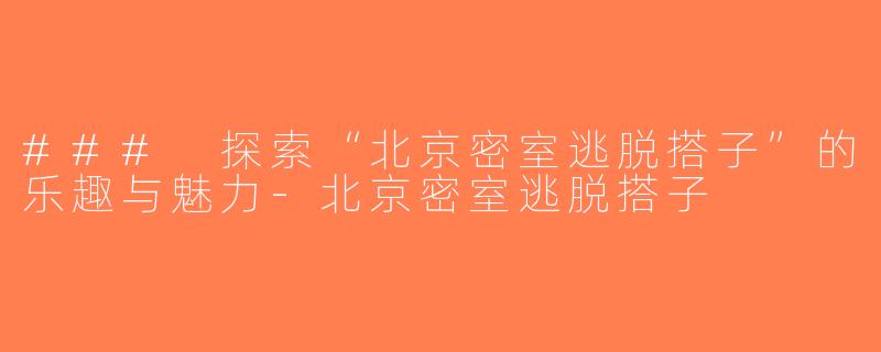 ### 探索“北京密室逃脱搭子”的乐趣与魅力-北京密室逃脱搭子