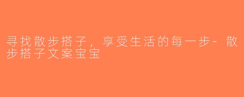 寻找散步搭子，享受生活的每一步-散步搭子文案宝宝