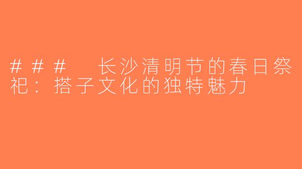 ### 长沙清明节的春日祭祀：搭子文化的独特魅力