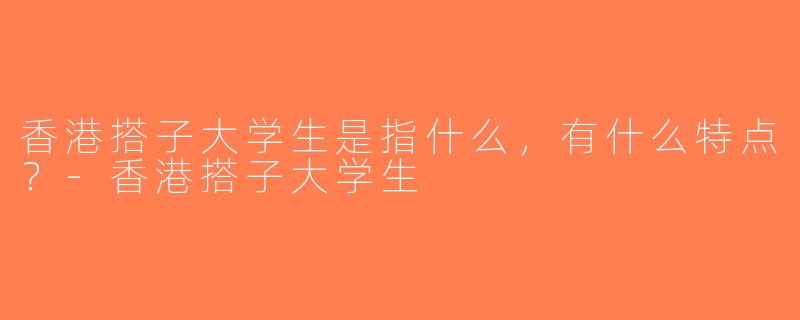 香港搭子大学生是指什么，有什么特点？-香港搭子大学生