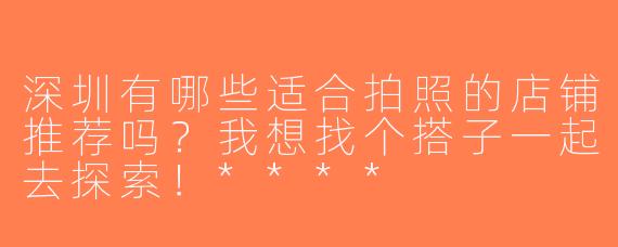 深圳有哪些适合拍照的店铺推荐吗？我想找个搭子一起去探索！****