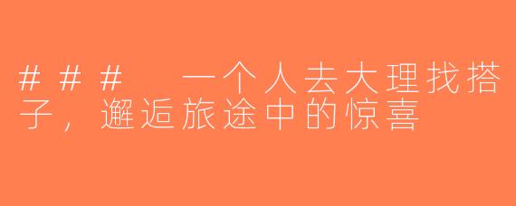### 一个人去大理找搭子，邂逅旅途中的惊喜